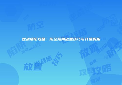 逆战塔防攻略：防空陷阱放置技巧与升级解析