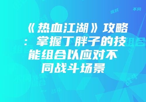 《热血江湖》攻略：掌握丁胖子的技能组合以应对不同战斗场景
