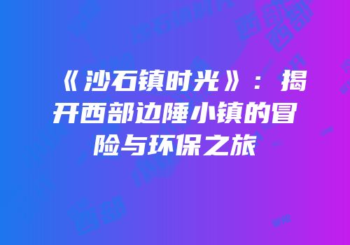 《沙石镇时光》：揭开西部边陲小镇的冒险与环保之旅
