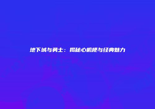 地下城与勇士：揭秘心机梗与经典魅力