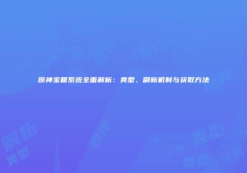 原神宝箱系统全面解析：类型、刷新机制与获取方法