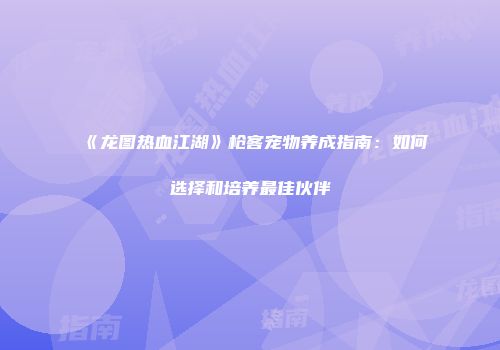 《龙图热血江湖》枪客宠物养成指南：如何选择和培养最佳伙伴