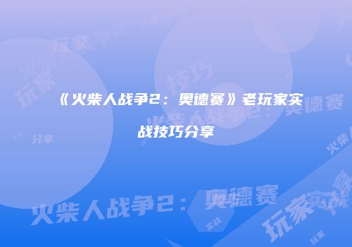 《火柴人战争2：奥德赛》老玩家实战技巧分享