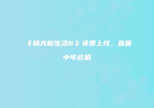 《杨光新生活6》免费上线，直面中年危机