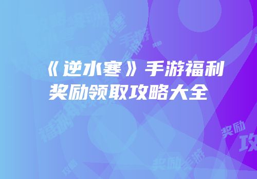 《逆水寒》手游福利奖励领取攻略大全