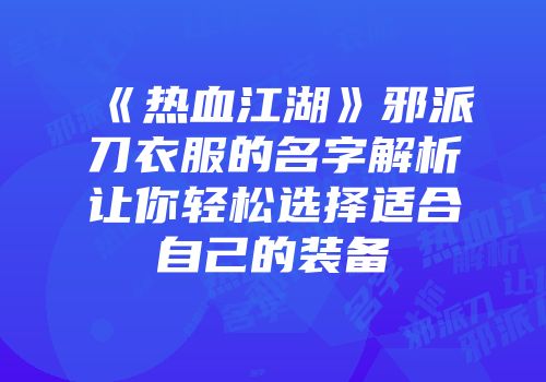 《热血江湖》邪派刀衣服的名字解析让你轻松选择适合自己的装备
