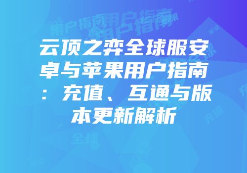 云顶之弈全球服安卓与苹果用户指南：充值、互通与版本更新解析