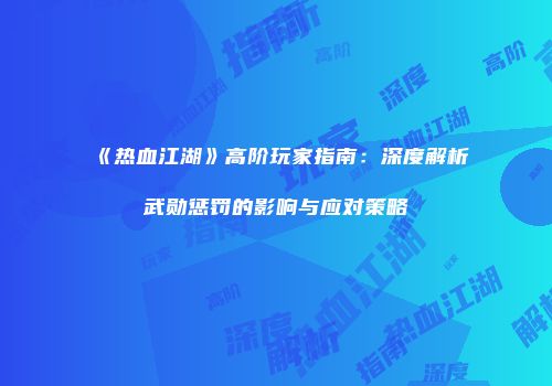 《热血江湖》高阶玩家指南：深度解析武勋惩罚的影响与应对策略