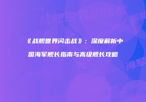 《战舰世界闪击战》：深度解析中国海军舰长指南与高级舰长攻略