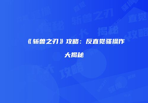 《斩兽之刃》攻略：反直觉骚操作大揭秘