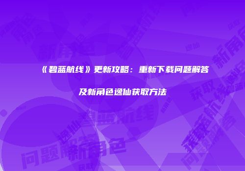 《碧蓝航线》更新攻略：重新下载问题解答及新角色逸仙获取方法