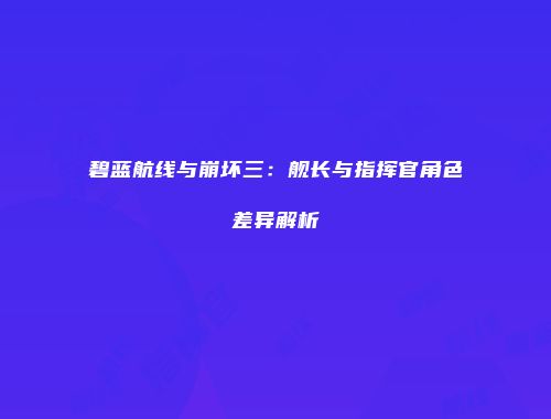 碧蓝航线与崩坏三：舰长与指挥官角色差异解析