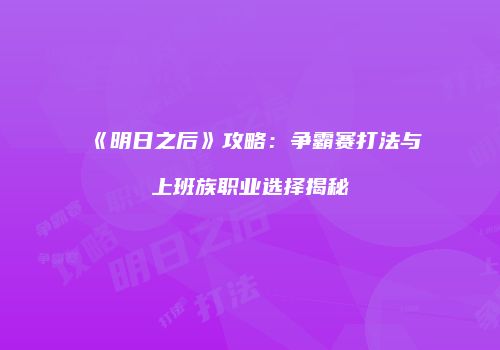 《明日之后》攻略：争霸赛打法与上班族职业选择揭秘