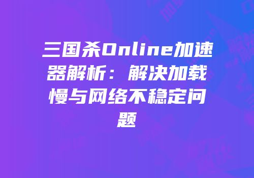 三国杀Online加速器解析：解决加载慢与网络不稳定问题