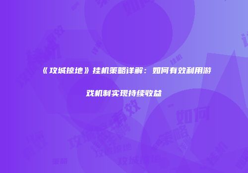 《攻城掠地》挂机策略详解：如何有效利用游戏机制实现持续收益