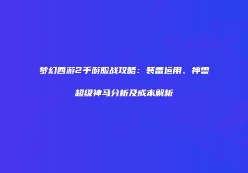 梦幻西游2手游服战攻略：装备运用、神兽超级神马分析及成本解析