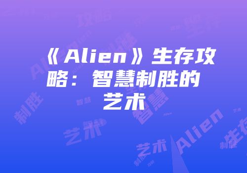 《Alien》生存攻略：智慧制胜的艺术