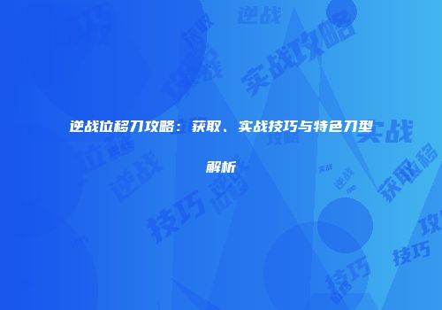 逆战位移刀攻略：获取、实战技巧与特色刀型解析