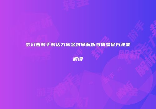 梦幻西游手游活力转金封号解析与网易官方政策解读