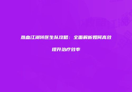 热血江湖转医生队攻略：全面解析如何高效提升治疗效率