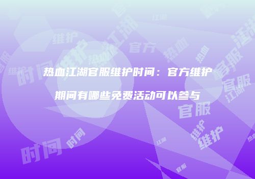热血江湖官服维护时间：官方维护期间有哪些免费活动可以参与