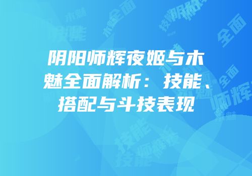 阴阳师辉夜姬与木魅全面解析：技能、搭配与斗技表现
