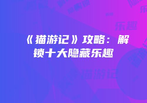 《猫游记》攻略：解锁十大隐藏乐趣