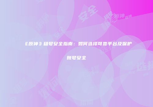 《原神》租号安全指南：如何选择可靠平台及保护账号安全