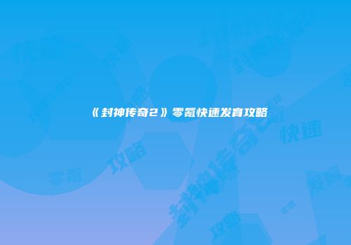 《封神传奇2》零氪快速发育攻略