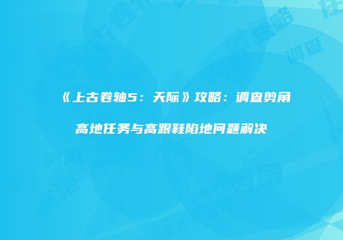 《上古卷轴5：天际》攻略：调查剪角高地任务与高跟鞋陷地问题解决