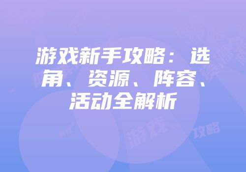 游戏新手攻略：选角、资源、阵容、活动全解析