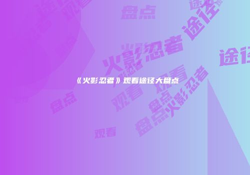 《火影忍者》观看途径大盘点