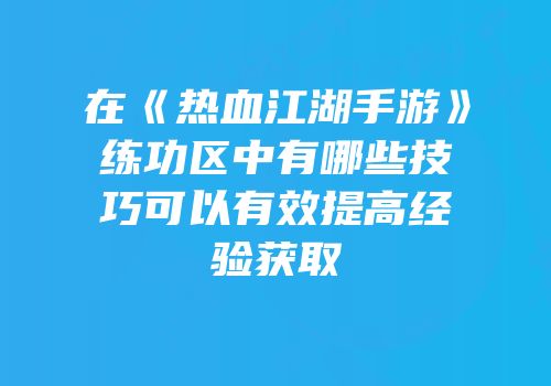 在《热血江湖手游》练功区中有哪些技巧可以有效提高经验获取