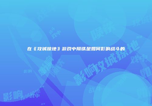 在《攻城掠地》游戏中陨铁是如何影响战斗的