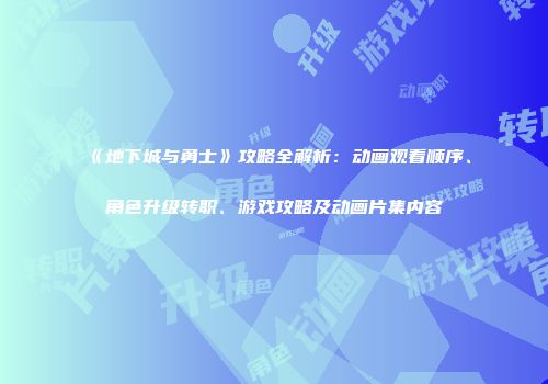 《地下城与勇士》攻略全解析：动画观看顺序、角色升级转职、游戏攻略及动画片集内容