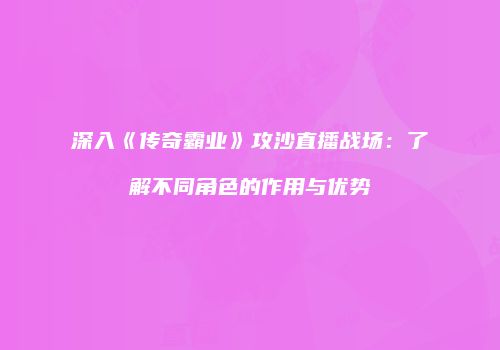 深入《传奇霸业》攻沙直播战场：了解不同角色的作用与优势