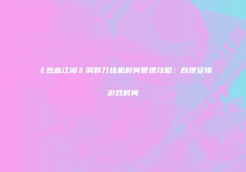 《热血江湖》洞群刀挂机时间管理攻略：合理安排游戏时间