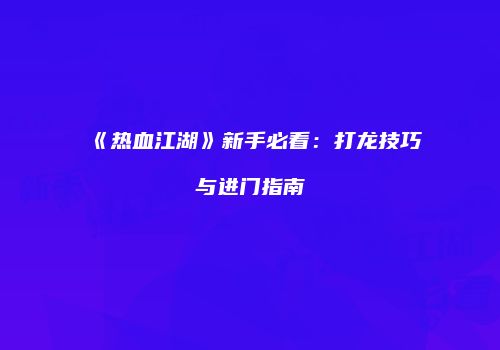 《热血江湖》新手必看：打龙技巧与进门指南
