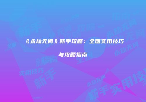 《永劫无间》新手攻略：全面实用技巧与攻略指南