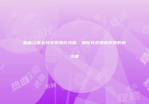 热血江湖五转武器强化攻略:如何有效提高武器的耐久度