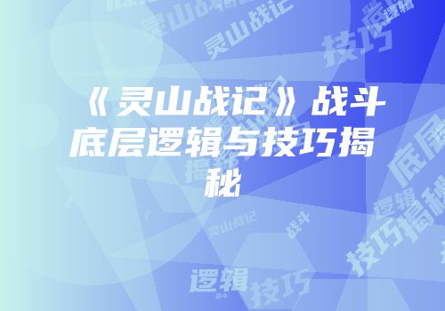 《灵山战记》战斗底层逻辑与技巧揭秘