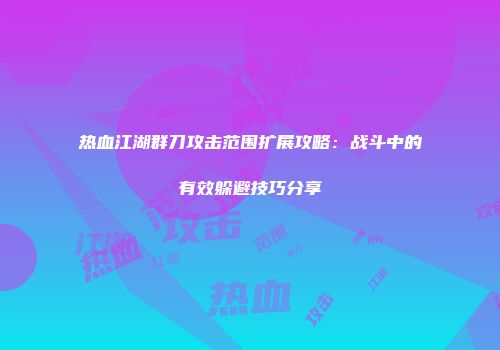 热血江湖群刀攻击范围扩展攻略：战斗中的有效躲避技巧分享