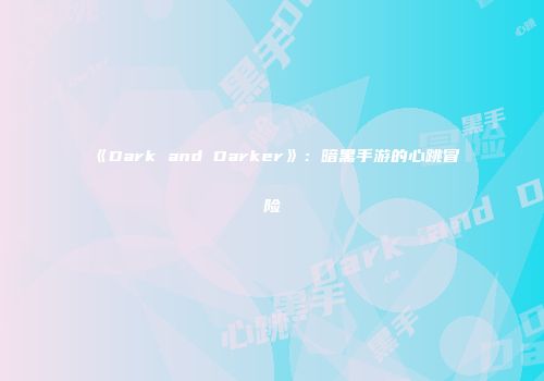 《Dark and Darker》：暗黑手游的心跳冒险