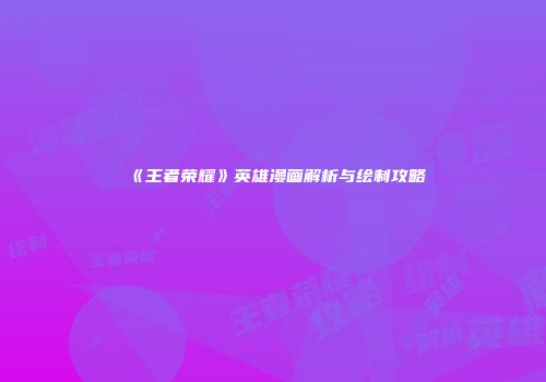 《王者荣耀》英雄漫画解析与绘制攻略
