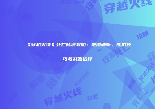 《穿越火线》死亡隧道攻略：地图解析、战术技巧与武器选择