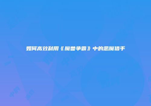如何高效利用《魔兽争霸》中的恶魔猎手