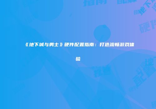 《地下城与勇士》硬件配置指南：打造流畅游戏体验