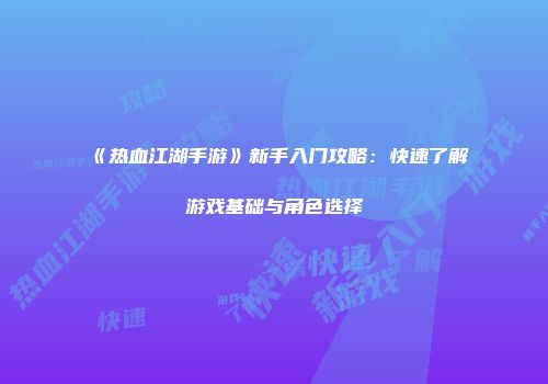 《热血江湖手游》新手入门攻略：快速了解游戏基础与角色选择