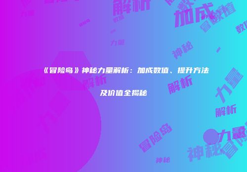 《冒险岛》神秘力量解析：加成数值、提升方法及价值全揭秘