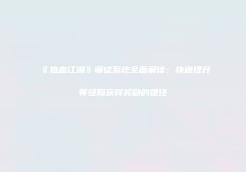 《热血江湖》师徒系统全面解读:快速提升等级和获得奖励的捷径